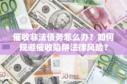 济南催收非法债务怎么办？如何规避催收陷阱法律风险？