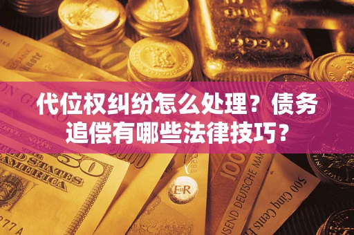 济南代位权纠纷怎么处理？债务追偿有哪些法律技巧？