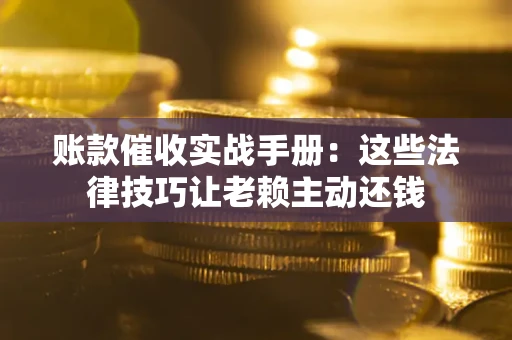 济南账款催收实战手册：这些法律技巧让老赖主动还钱