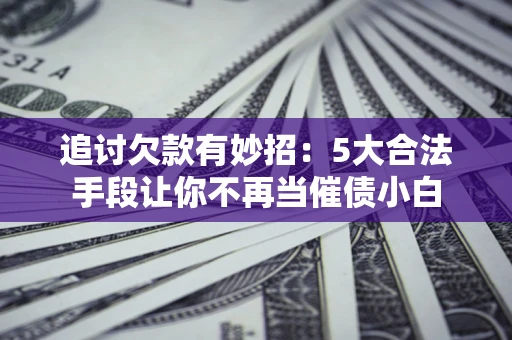 济南追讨欠款有妙招：5大合法手段让你不再当催债小白
