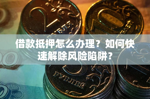 济南借款抵押怎么办理？如何快速解除风险陷阱？