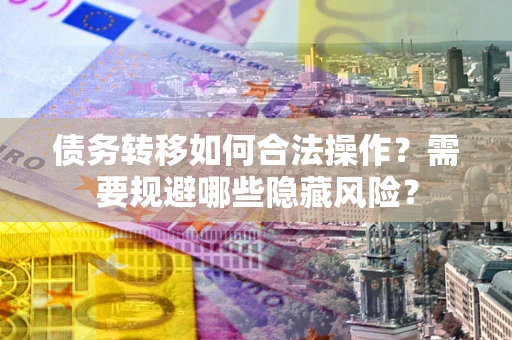 济南债务转移如何合法操作？需要规避哪些隐藏风险？