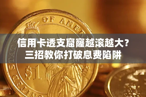 济南信用卡透支窟窿越滚越大？三招教你打破息费陷阱