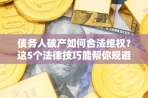 济南债务人破产如何合法维权？这5个法律技巧能帮你规避风险