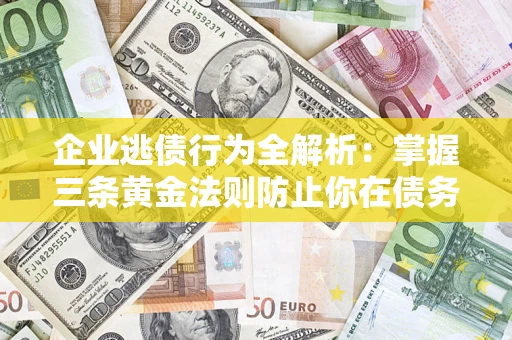 济南企业逃债行为全解析：掌握三条黄金法则防止你在债务乱局中“踩雷”