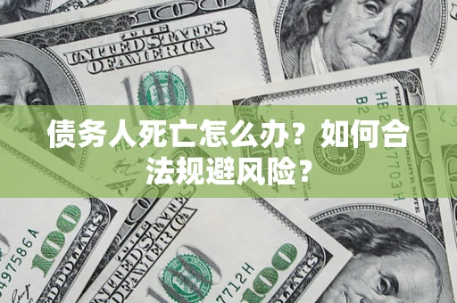 济南债务人死亡怎么办？如何合法规避风险？