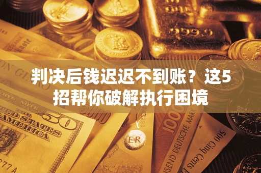 济南判决后钱迟迟不到账？这5招帮你破解执行困境
