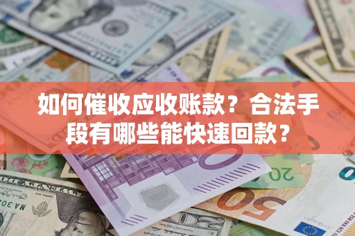 济南如何催收应收账款？合法手段有哪些能快速回款？