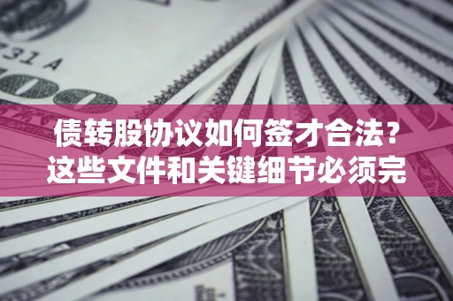 济南债转股协议如何签才合法？这些文件和关键细节必须完整