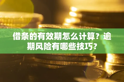 济南借条的有效期怎么计算？逾期风险有哪些技巧？