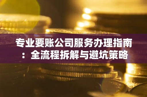 济南专业要账公司服务办理指南：全流程拆解与避坑策略