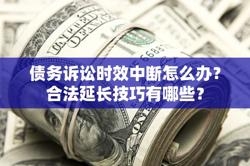 济南债务诉讼时效中断怎么办？合法延长技巧有哪些？