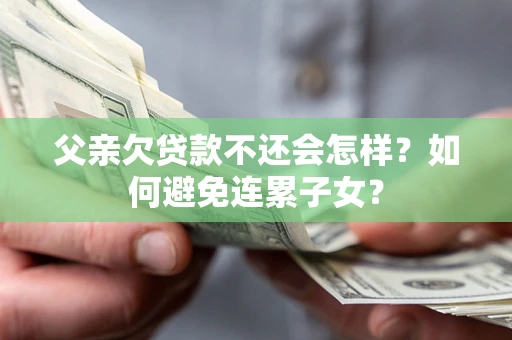 济南父亲欠贷款不还会怎样？如何避免连累子女？