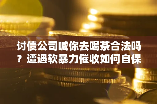 济南讨债公司喊你去喝茶合法吗？遭遇软暴力催收如何自保？