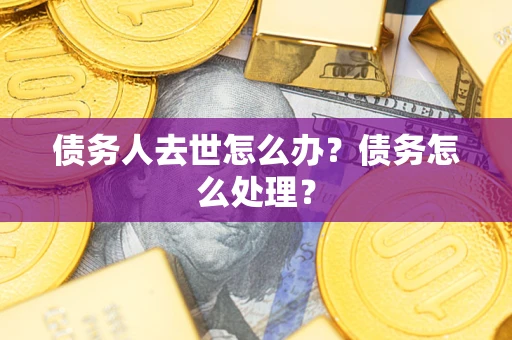 济南债务人去世怎么办？债务怎么处理？