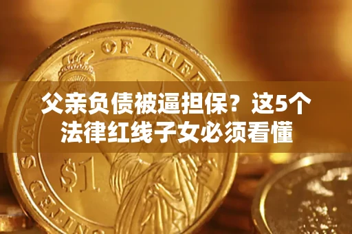 济南父亲负债被逼担保？这5个法律红线子女必须看懂