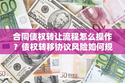 济南合同债权转让流程怎么操作？债权转移协议风险如何规避？
