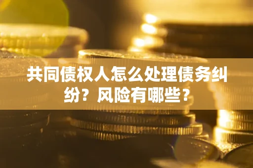 济南共同债权人怎么处理债务纠纷？风险有哪些？