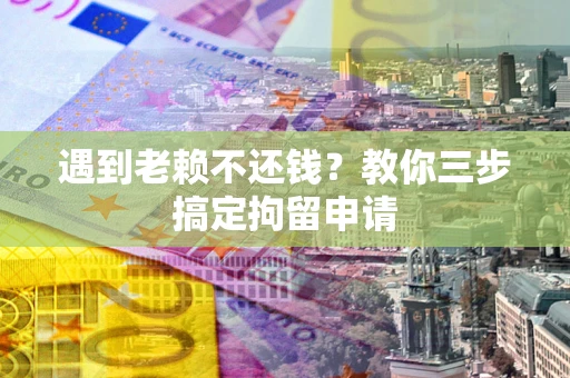 济南遇到老赖不还钱？教你三步搞定拘留申请