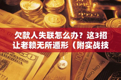 济南欠款人失联怎么办？这3招让老赖无所遁形（附实战技巧）
