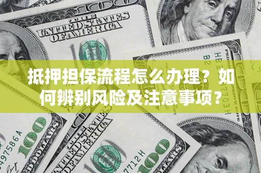 济南抵押担保流程怎么办理？如何辨别风险及注意事项？