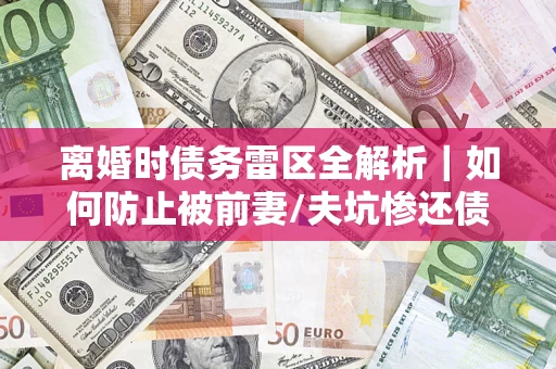 济南离婚时债务雷区全解析｜如何防止被前妻/夫坑惨还债？