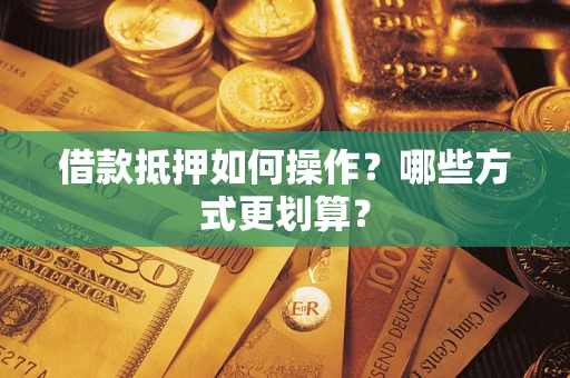 济南借款抵押如何操作？哪些方式更划算？