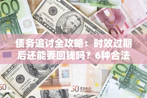 济南债务追讨全攻略：时效过期后还能要回钱吗？6种合法手段助你维权