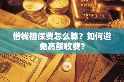 济南借钱担保费怎么算？如何避免高额收费？