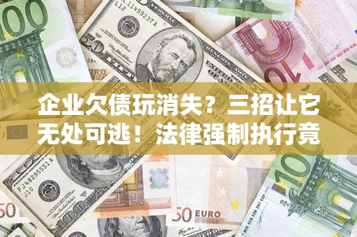 济南企业欠债玩消失？三招让它无处可逃！法律强制执行竟比讨债公司还狠？